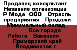 Продавец-консультант › Название организации ­ Р-Мода, ООО › Отрасль предприятия ­ Продажи › Минимальный оклад ­ 22 000 - Все города Работа » Вакансии   . Приморский край,Владивосток г.